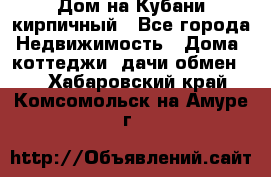 Дом на Кубани кирпичный - Все города Недвижимость » Дома, коттеджи, дачи обмен   . Хабаровский край,Комсомольск-на-Амуре г.